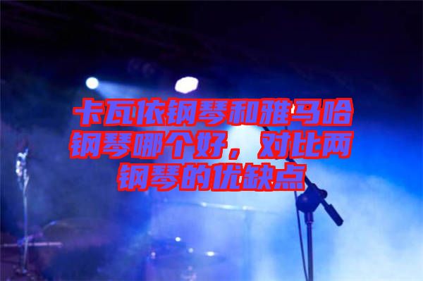 卡瓦依鋼琴和雅馬哈鋼琴哪個(gè)好，對(duì)比兩鋼琴的優(yōu)缺點(diǎn)