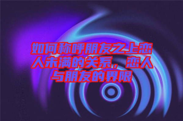 如何稱呼朋友之上戀人未滿的關系，戀人與朋友的界限