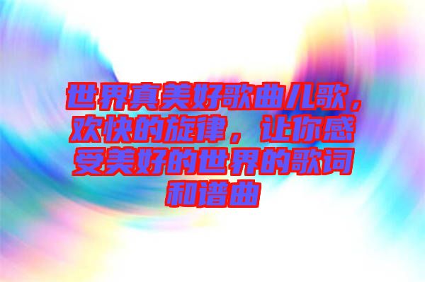 世界真美好歌曲兒歌，歡快的旋律，讓你感受美好的世界的歌詞和譜曲