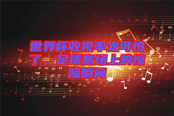 世界杯收視率太可怕了，足球賽場上的驚險(xiǎn)瞬間