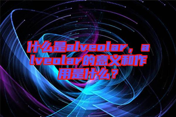 什么是alveolar，alveolar的意義和作用是什么？