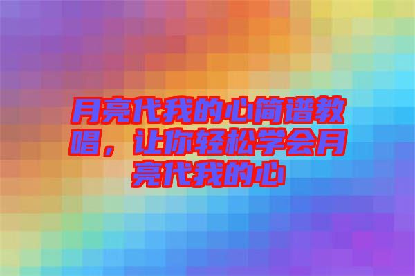 月亮代我的心簡(jiǎn)譜教唱，讓你輕松學(xué)會(huì)月亮代我的心