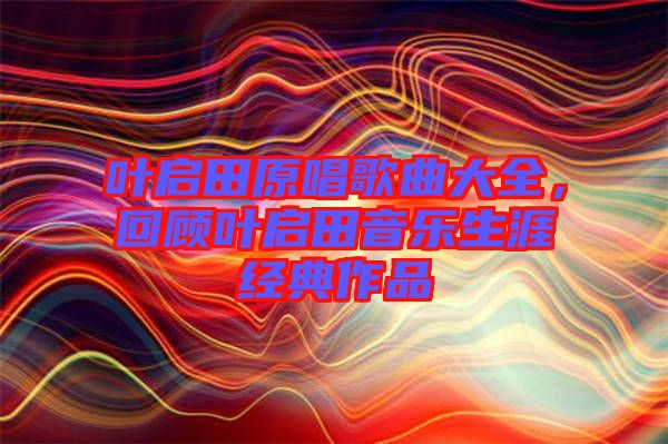 葉啟田原唱歌曲大全，回顧葉啟田音樂生涯經(jīng)典作品