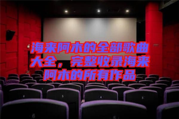 海來阿木的全部歌曲大全，完整收錄海來阿木的所有作品