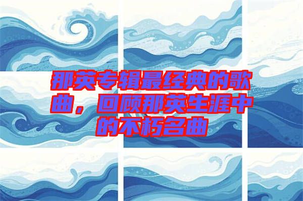 那英專(zhuān)輯最經(jīng)典的歌曲，回顧那英生涯中的不朽名曲