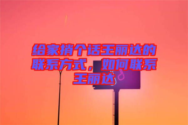 給家捎個(gè)話王麗達(dá)的聯(lián)系方式，如何聯(lián)系王麗達(dá)