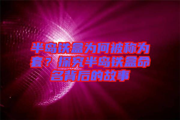 半島鐵盒為何被稱為套？探究半島鐵盒命名背后的故事