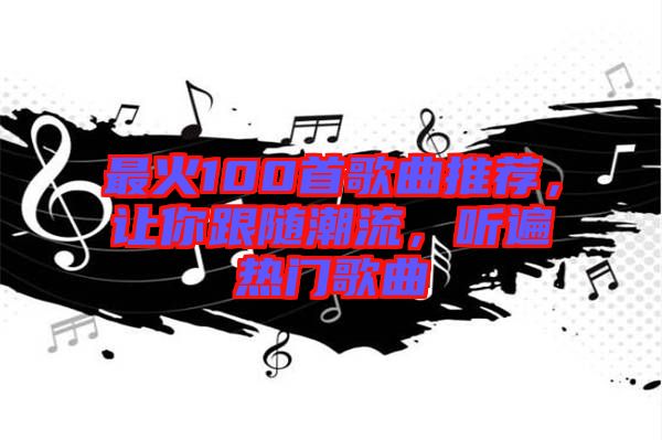 最火100首歌曲推薦，讓你跟隨潮流，聽遍熱門歌曲