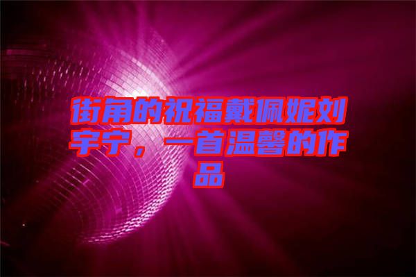 街角的祝福戴佩妮劉宇寧，一首溫馨的作品