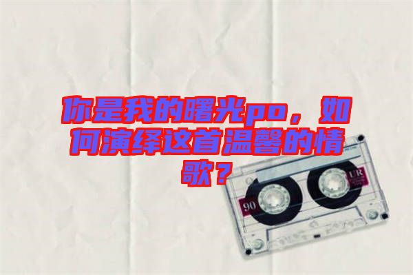 你是我的曙光po，如何演繹這首溫馨的情歌？