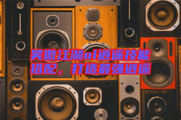 笑傲江湖ol逍遙技能搭配，打造最強(qiáng)逍遙