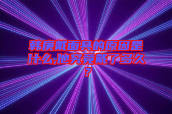 韓庚戴面具的原因是什么,他究竟戴了多久？