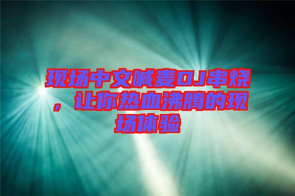 現(xiàn)場中文喊麥DJ串燒，讓你熱血沸騰的現(xiàn)場體驗
