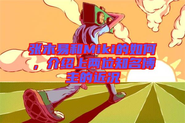 張木易和Miki的如何，介紹上兩位知名博主的近況