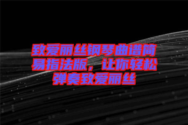 致愛麗絲鋼琴曲譜簡(jiǎn)易指法版，讓你輕松彈奏致愛麗絲