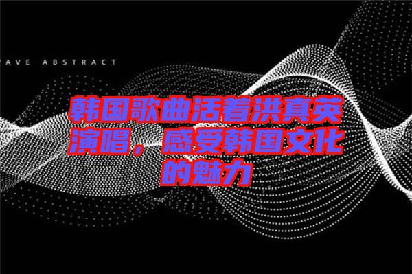 韓國歌曲活著洪真英演唱，感受韓國文化的魅力