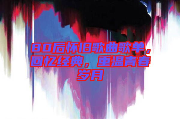 80后懷舊歌曲歌單，回憶經(jīng)典，重溫青春歲月