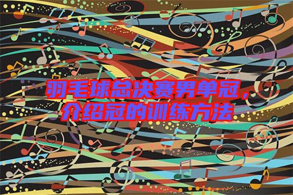 羽毛球總決賽男單冠，介紹冠的訓練方法