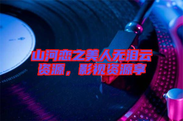 山河戀之美人無淚云資源，影視資源享