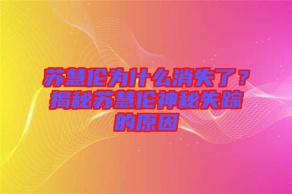 蘇慧倫為什么消失了？揭秘蘇慧倫神秘失蹤的原因