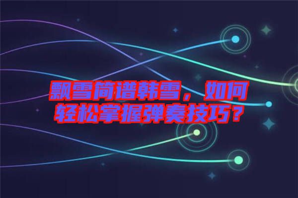 飄雪簡譜韓雪，如何輕松掌握彈奏技巧？
