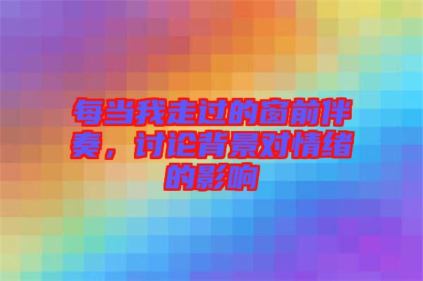 每當(dāng)我走過的窗前伴奏，討論背景對情緒的影響