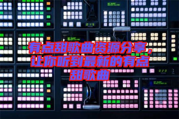 有點(diǎn)甜歌曲資源分享，讓你聽到最新的有點(diǎn)甜歌曲