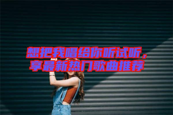 想把我唱給你聽試聽，享最新熱門歌曲推薦