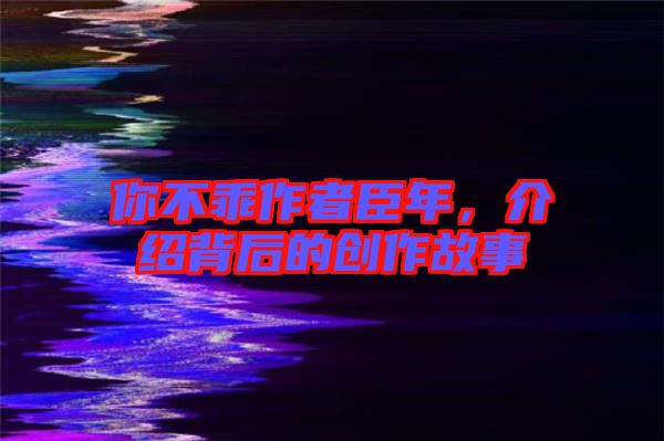 你不乖作者臣年，介紹背后的創(chuàng)作故事
