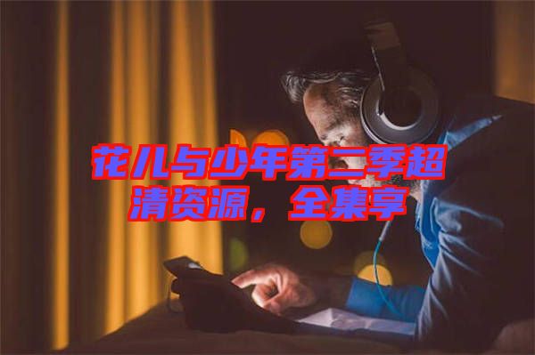 花兒與少年第二季超清資源，全集享