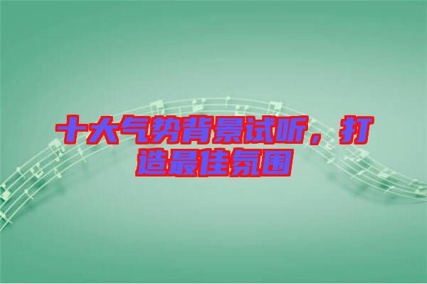 十大氣勢(shì)背景試聽(tīng)，打造最佳氛圍