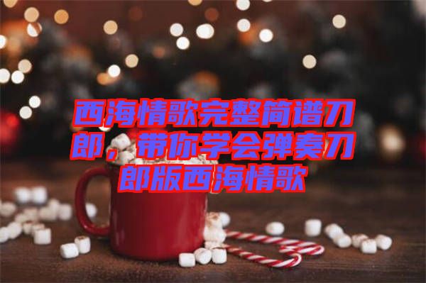 西海情歌完整簡(jiǎn)譜刀郎，帶你學(xué)會(huì)彈奏刀郎版西海情歌
