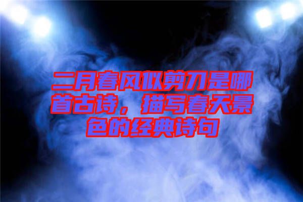 二月春風(fēng)似剪刀是哪首古詩(shī)，描寫(xiě)春天景色的經(jīng)典詩(shī)句