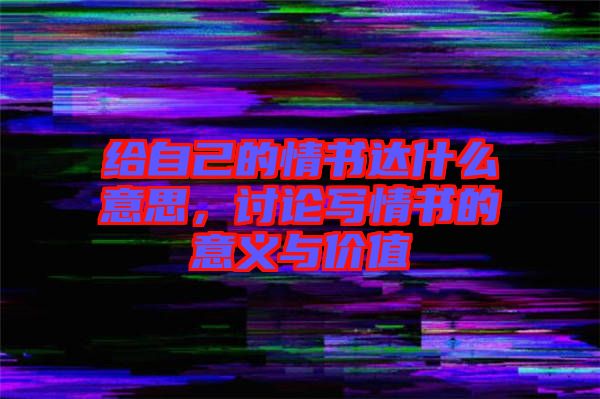 給自己的情書達(dá)什么意思，討論寫情書的意義與價(jià)值