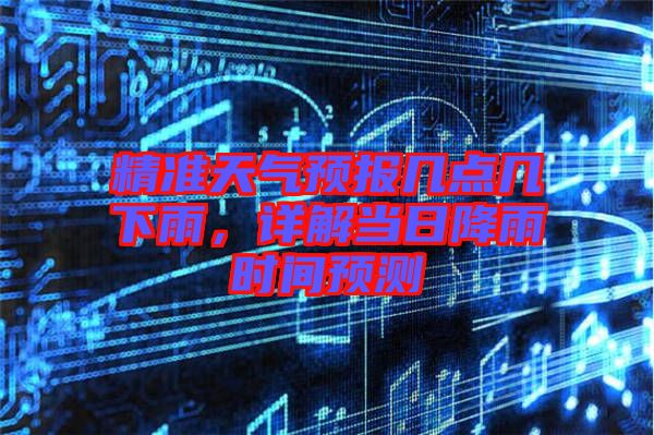 精準(zhǔn)天氣預(yù)報幾點幾下雨，詳解當(dāng)日降雨時間預(yù)測
