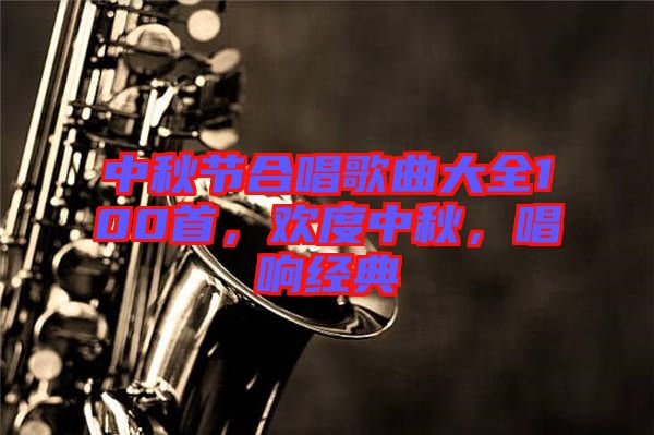 中秋節(jié)合唱歌曲大全100首，歡度中秋，唱響經(jīng)典