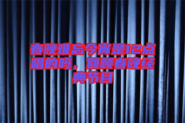 春晚難忘今宵是12點(diǎn)唱的嗎，回顧春晚經(jīng)典節(jié)目