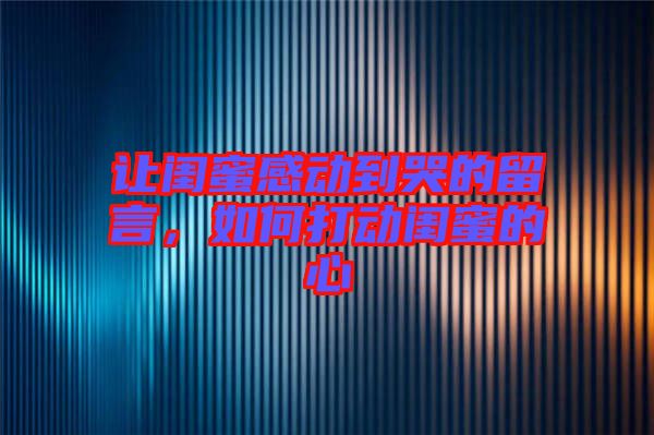 讓閨蜜感動到哭的留言，如何打動閨蜜的心