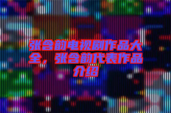 張含韻電視劇作品大全，張含韻代表作品介紹
