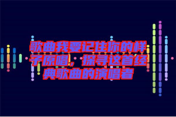 歌曲我要記住你的樣子原唱，探尋這首經(jīng)典歌曲的演唱者