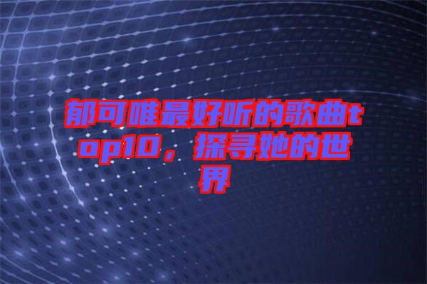 郁可唯最好聽的歌曲top10，探尋她的世界