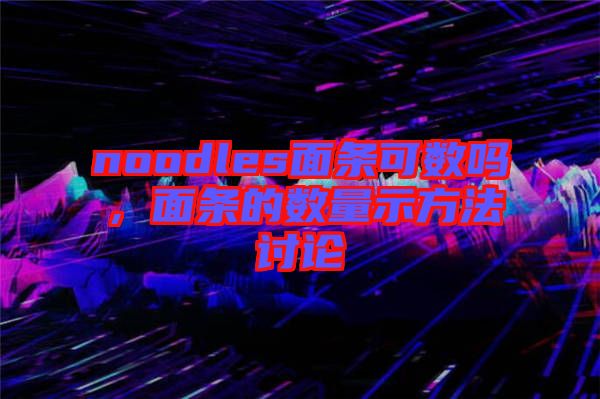 noodles面條可數(shù)嗎，面條的數(shù)量示方法討論