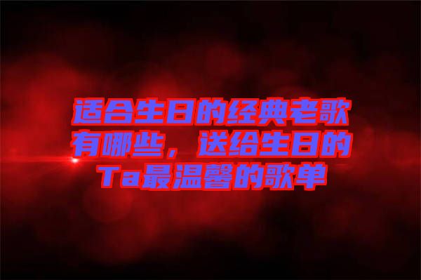 適合生日的經(jīng)典老歌有哪些，送給生日的Ta最溫馨的歌單