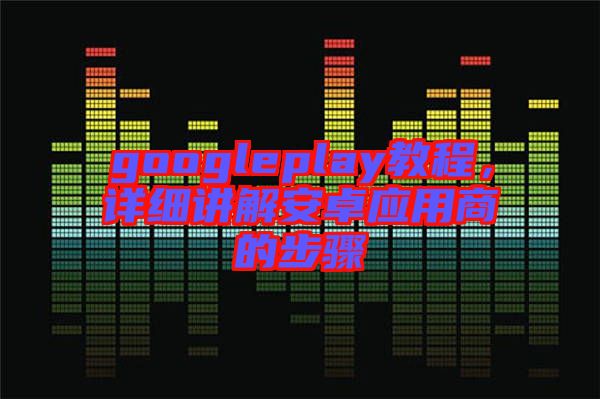 googleplay教程，詳細講解安卓應用商的步驟