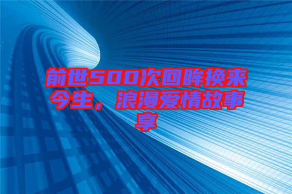 前世500次回眸換來(lái)今生，浪漫愛情故事享
