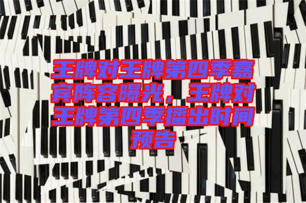 王牌對(duì)王牌第四季嘉賓陣容曝光，王牌對(duì)王牌第四季播出時(shí)間預(yù)告