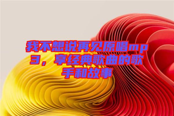 我不想說再見原唱mp3，享經(jīng)典歌曲的歌手和故事