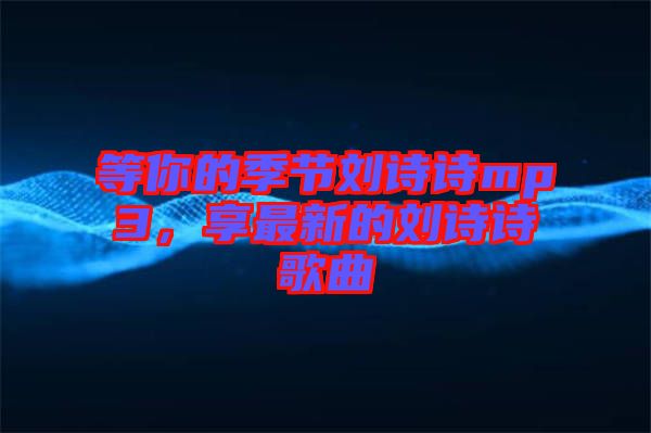 等你的季節(jié)劉詩詩mp3，享最新的劉詩詩歌曲