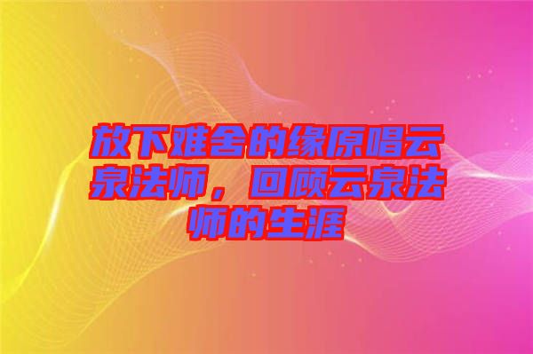 放下難舍的緣原唱云泉法師，回顧云泉法師的生涯