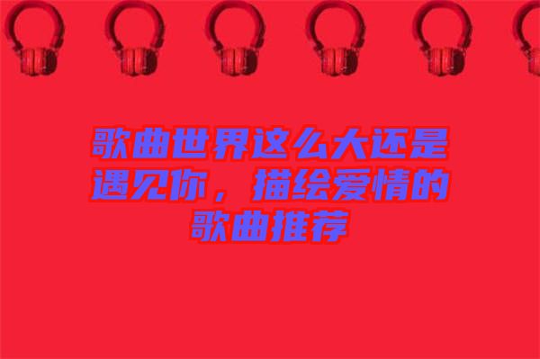 歌曲世界這么大還是遇見你，描繪愛情的歌曲推薦